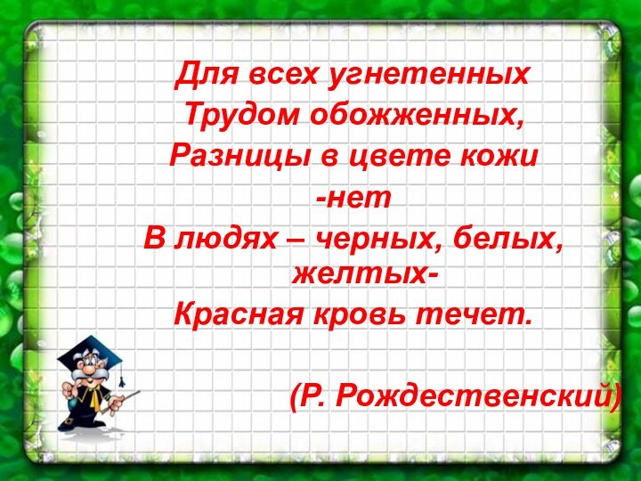 Для всех угнетенныхТрудом обожженных,Разницы в цвете кожи-нетВ людях – черных, белых, желтых-Красная кровь течет.(Р. Рождественский)