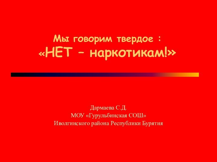 Мы говорим твердое : «НЕТ – наркотикам!»Дармаева С.Д. МОУ «Гурульбинская СОШ»Иволгинского района Республики Бурятия