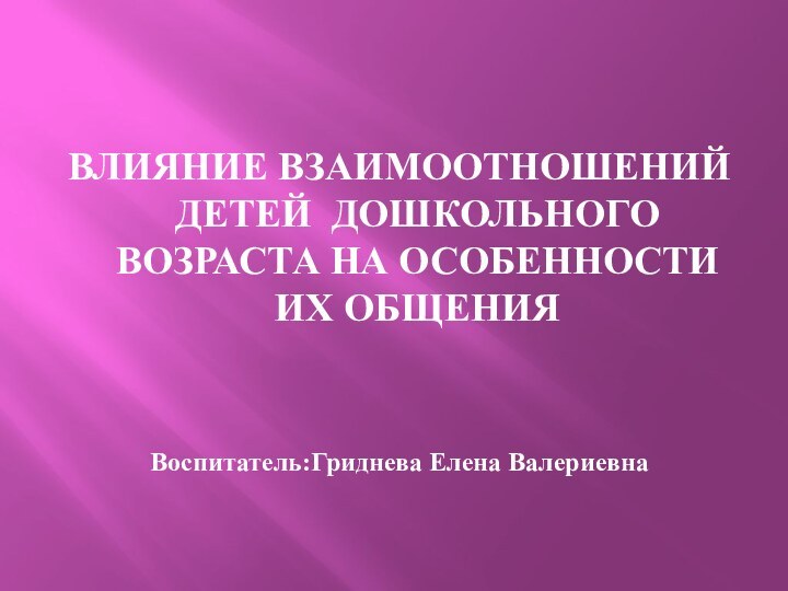 ВЛИЯНИЕ ВЗАИМООТНОШЕНИЙ ДЕТЕЙ ДОШКОЛЬНОГО ВОЗРАСТА НА ОСОБЕННОСТИ ИХ ОБЩЕНИЯВоспитатель:Гриднева Елена Валериевна