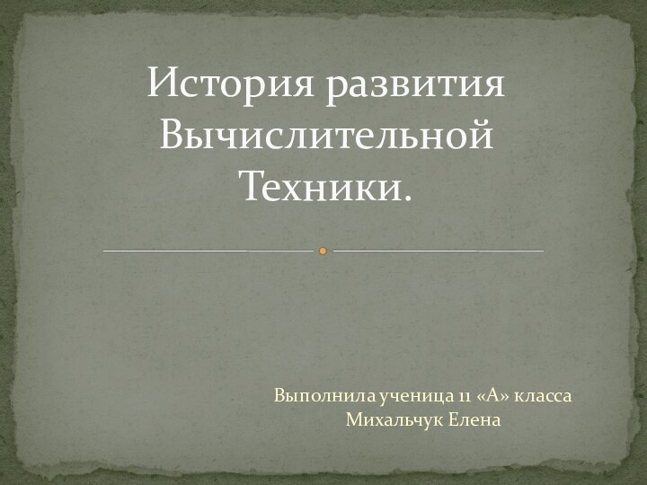 Выполнила ученица 11 «А» класса Михальчук ЕленаИстория развития Вычислительной Техники.