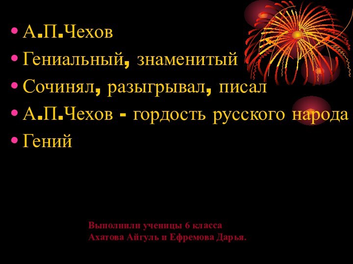 А.П.ЧеховГениальный, знаменитыйСочинял, разыгрывал, писалА.П.Чехов - гордость русского народаГенийВыполнили ученицы 6 классаАхатова Айгуль и Ефремова Дарья.