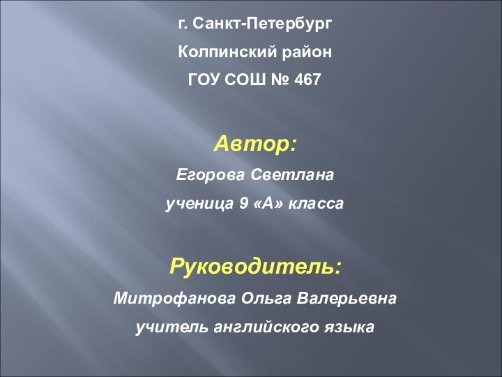 г. Санкт-ПетербургКолпинский районГОУ СОШ № 467Автор:Егорова Светланаученица 9 «А» классаРуководитель:Митрофанова Ольга Валерьевнаучитель английского языка