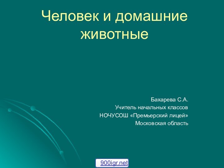 Человек и домашние животныеБахарева С.А.Учитель начальных классовНОЧУСОШ «Премьерский лицей»Московская область