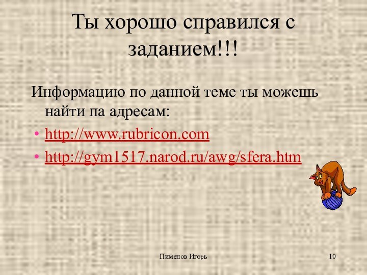 Пименов ИгорьТы хорошо справился с заданием!!! Информацию по данной теме ты можешь найти па адресам:http://www.rubricon.comhttp://gym1517.narod.ru/awg/sfera.htm