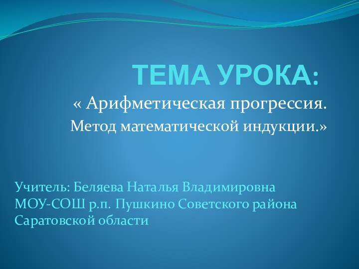 ТЕМА УРОКА:« Арифметическая прогрессия.Метод математической индукции.»Учитель: Беляева Наталья ВладимировнаМОУ-СОШ р.п. Пушкино Советского района Саратовской области