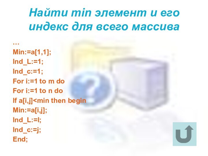 Найти min элемент и его индекс для всего массива…Min:=a[1,1];Ind_L:=1;Ind_c:=1;For i:=1 to m