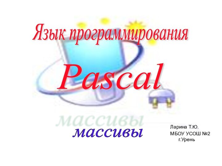 Ларина Т.Ю.МБОУ УСОШ №2 г.Урень Язык программирования Pascal массивы