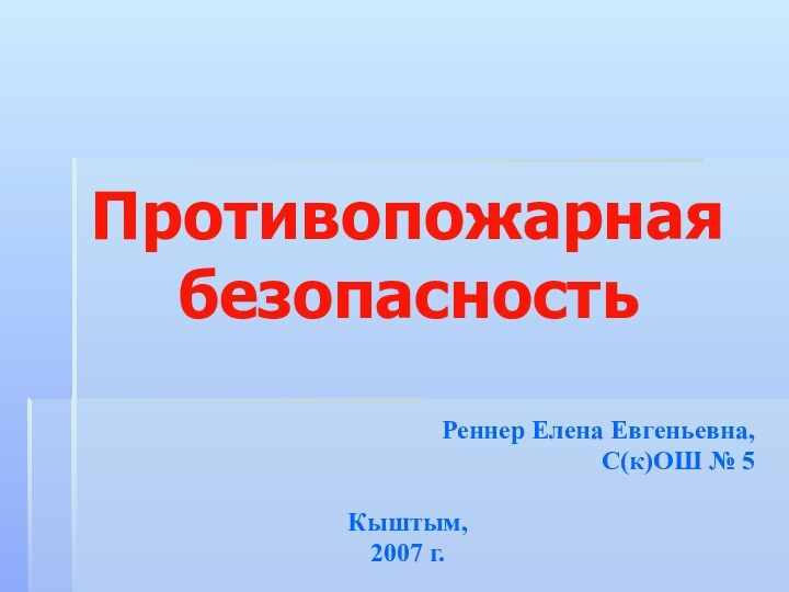 Противопожарная безопасностьРеннер Елена Евгеньевна,С(к)ОШ № 5Кыштым,2007 г.