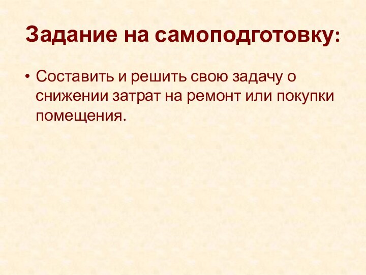 Задание на самоподготовку:Составить и решить свою задачу о снижении затрат на ремонт или покупки помещения.