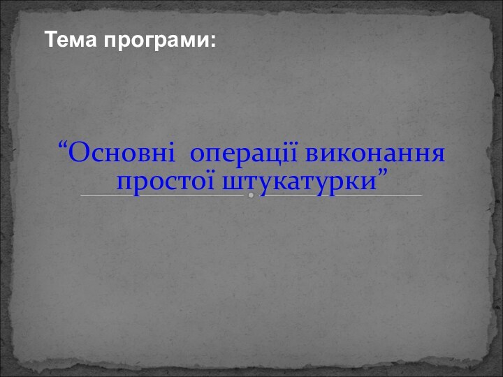 “Основні операції виконання простої штукатурки”Тема програми: