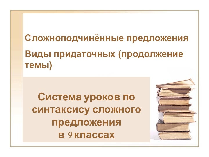 Сложноподчинённые предложения Виды придаточных (продолжение темы)Система уроков по синтаксису сложного предложения в 9 классах