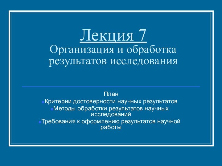 Лекция 7 Организация и обработка результатов исследованияПланКритерии достоверности научных результатовМетоды обработки результатов