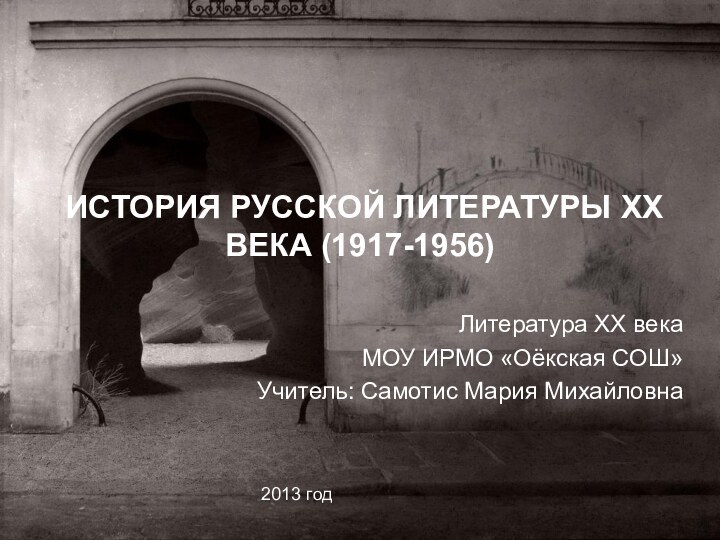 ИСТОРИЯ РУССКОЙ ЛИТЕРАТУРЫ ХХ ВЕКА (1917-1956)Литература ХХ векаМОУ ИРМО «Оёкская СОШ»Учитель: Самотис Мария Михайловна2013 год