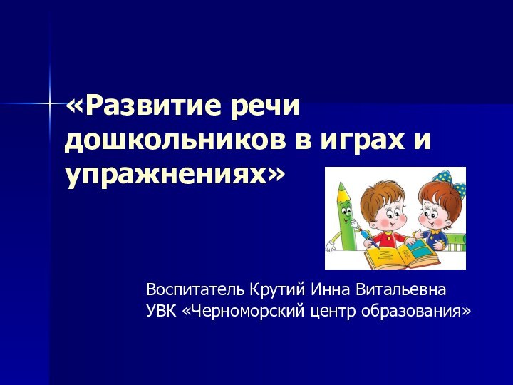 «Развитие речи дошкольников в играх и упражнениях»Воспитатель Крутий Инна ВитальевнаУВК «Черноморский центр образования»