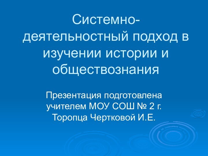 Системно-деятельностный подход в изучении истории и обществознанияПрезентация подготовлена учителем МОУ СОШ № 2 г.Торопца Чертковой И.Е.