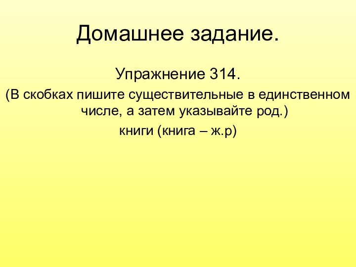 Домашнее задание.Упражнение 314.(В скобках пишите существительные в единственном числе, а затем указывайте род.)книги (книга – ж.р)