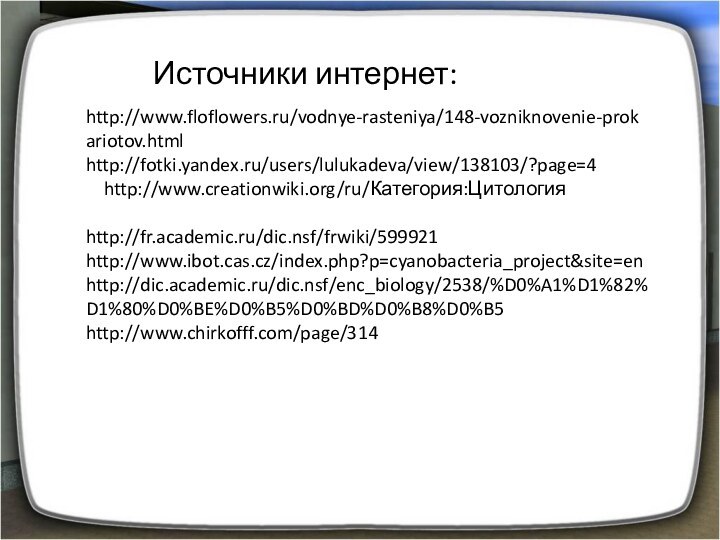 Источники интернет:http://www.floflowers.ru/vodnye-rasteniya/148-vozniknovenie-prokariotov.htmlhttp://fotki.yandex.ru/users/lulukadeva/view/138103/?page=4  http://www.creationwiki.org/ru/Категория:Цитологияhttp://fr.academic.ru/dic.nsf/frwiki/599921http://www.ibot.cas.cz/index.php?p=cyanobacteria_project&site=enhttp://dic.academic.ru/dic.nsf/enc_biology/2538/%D0%A1%D1%82%D1%80%D0%BE%D0%B5%D0%BD%D0%B8%D0%B5http://www.chirkofff.com/page/314