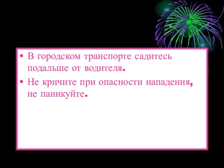 В городском транспорте садитесь подальше от водителя.Не кричите при опасности нападения, не паникуйте.