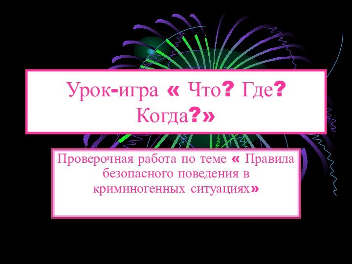 Урок-игра « Что? Где? Когда?»Проверочная работа по теме « Правила безопасного поведения в криминогенных ситуациях»