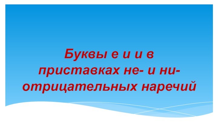 Буквы е и и в  приставках не- и ни- отрицательных наречий