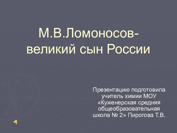 Презентацию подготовила учитель химии МОУ «Куженерская средняя общеобразовательная школа № 2» Пирогова Т.В.М.В.Ломоносов- великий сын России