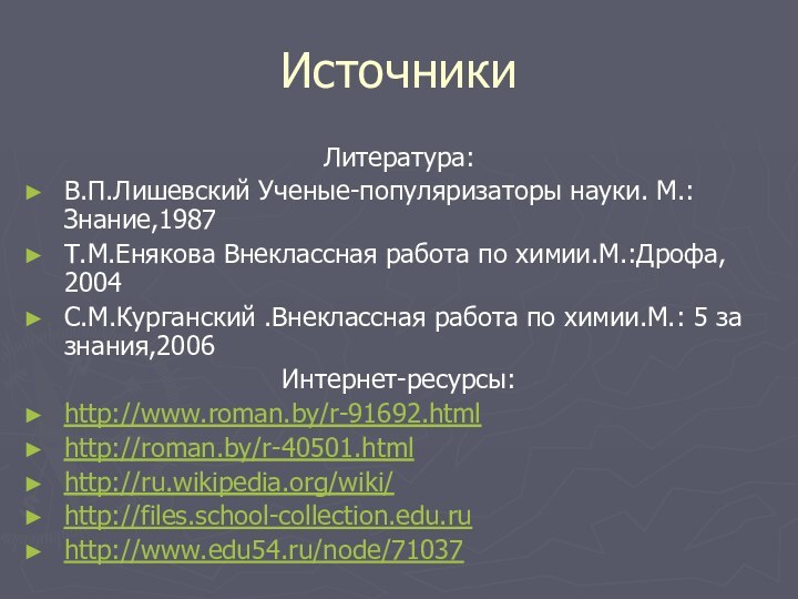 ИсточникиЛитература:В.П.Лишевский Ученые-популяризаторы науки. М.:Знание,1987Т.М.Енякова Внеклассная работа по химии.М.:Дрофа, 2004С.М.Курганский .Внеклассная работа по химии.М.: 5 за знания,2006Интернет-ресурсы:http://www.roman.by/r-91692.htmlhttp://roman.by/r-40501.htmlhttp://ru.wikipedia.org/wiki/http://files.school-collection.edu.ruhttp://www.edu54.ru/node/71037