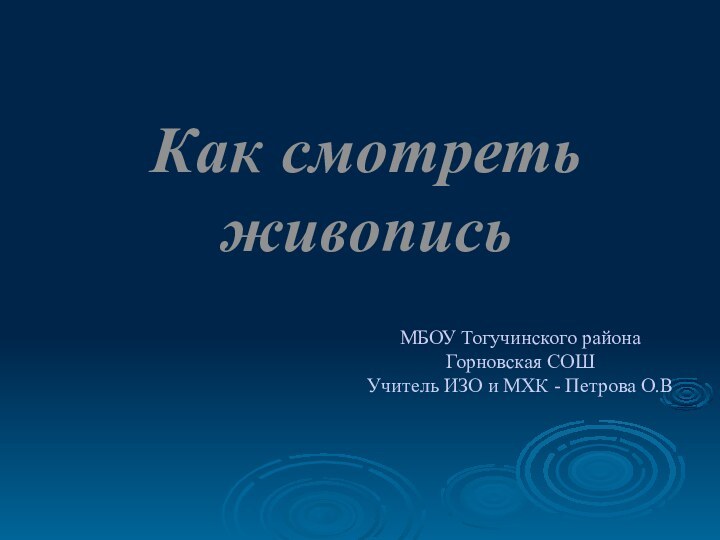 Как смотреть живописьМБОУ Тогучинского района Горновская СОШ  Учитель ИЗО и МХК - Петрова О.В