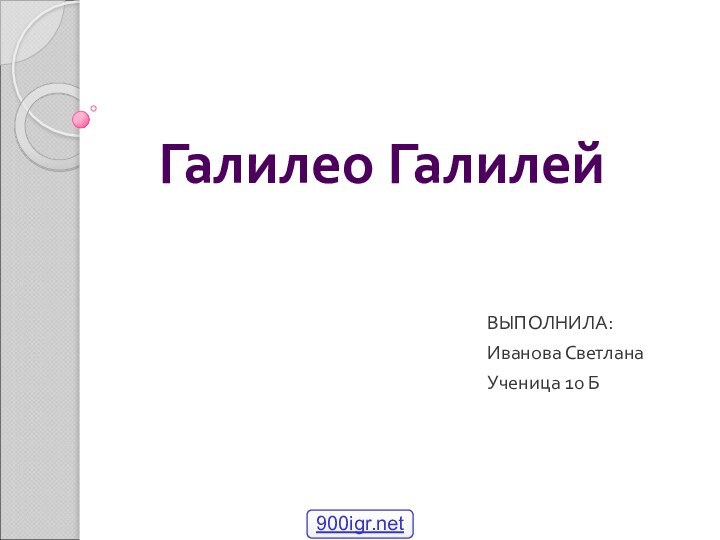 Галилео ГалилейВЫПОЛНИЛА:Иванова СветланаУченица 10 Б