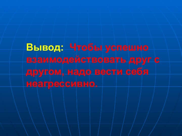 Вывод: Чтобы успешно взаимодействовать друг с другом, надо вести себя неагрессивно.