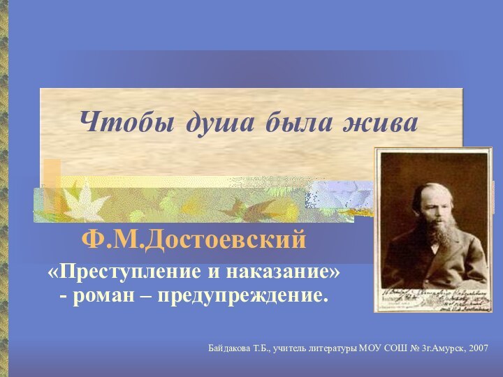 Чтобы душа была живаФ.М.Достоевский«Преступление и наказание» - роман – предупреждение.Байдакова Т.Б., учитель