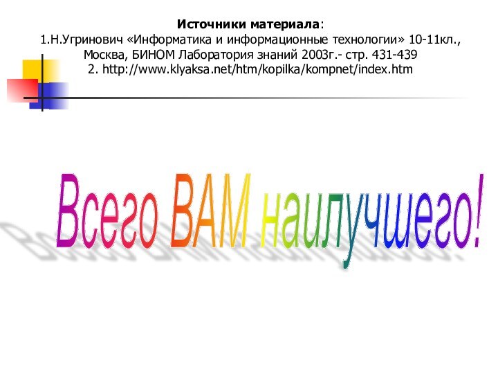 Всего ВАМ наилучшего! Источники материала:1.Н.Угринович «Информатика и информационные технологии» 10-11кл., Москва, БИНОМ