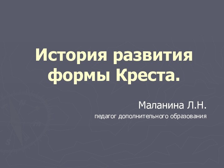 История развития формы Креста.Маланина Л.Н.педагог дополнительного образования