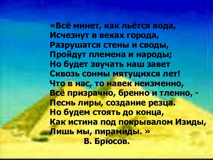 «Всё минет, как льётся вода,Исчезнут в веках города,Разрушатся стены и своды,Пройдут племена