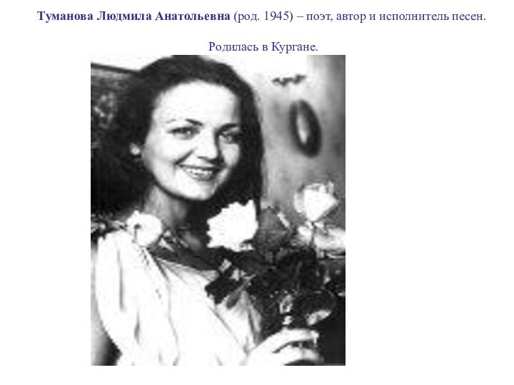 Туманова Людмила Анатольевна (род. 1945) – поэт, автор и исполнитель песен.  Родилась в Кургане.