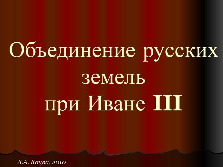 Объединение русских земель при Иване III Л.А. Кацва, 2010