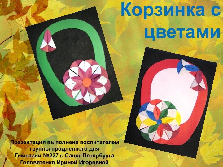 Корзинка с цветами  Презентация выполнена воспитателем группы продленного дня Гимназии №227