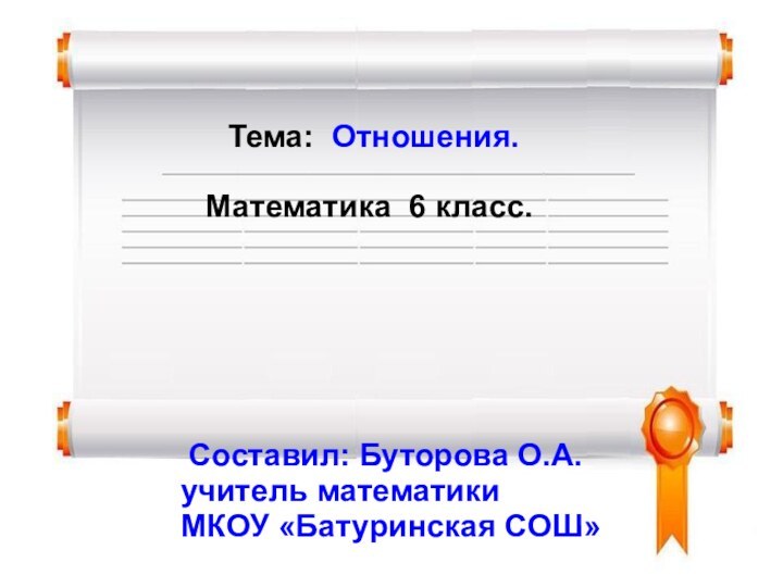 Тема: Отношения.Математика 6 класс. Составил: Буторова О.А. учитель математики МКОУ «Батуринская СОШ»