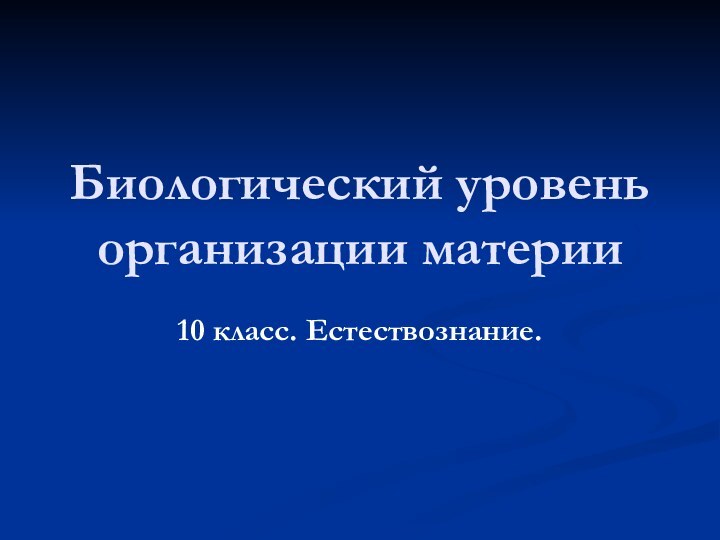 Биологический уровень организации материи10 класс. Естествознание.