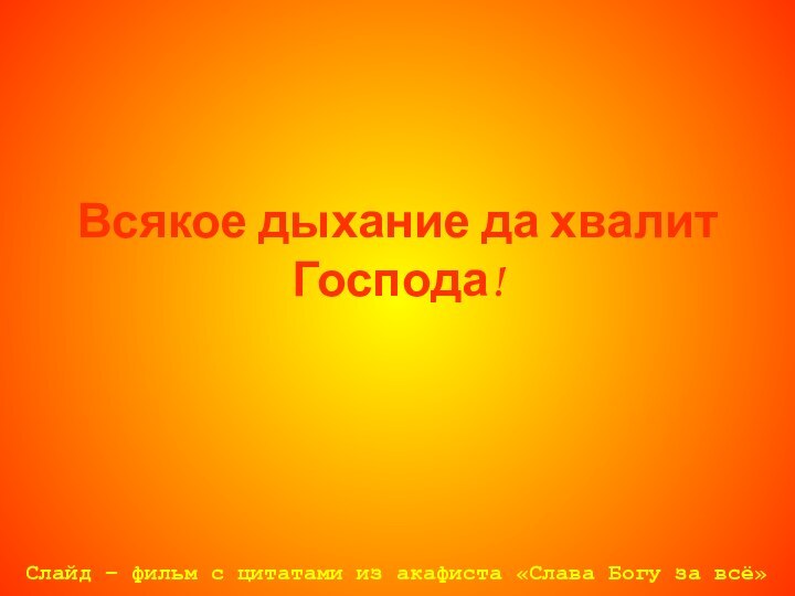 Всякое дыхание да хвалит Господа!Слайд – фильм с цитатами из акафиста «Слава Богу за всё»