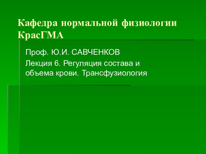 Кафедра нормальной физиологии КрасГМАПроф. Ю.И. САВЧЕНКОВЛекция 6. Регуляция состава и объема крови. Трансфузиология