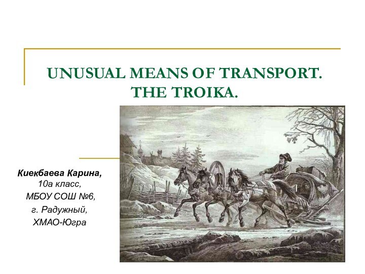 UNUSUAL MEANS OF TRANSPORT. THE TROIKA.Киекбаева Карина, 10а класс, МБОУ СОШ №6, г. Радужный, ХМАО-Югра