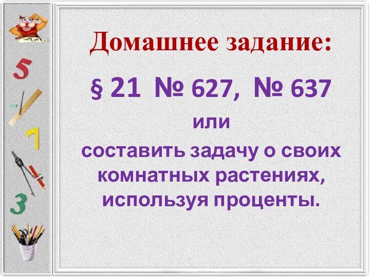 Домашнее задание:§ 21 № 627, № 637илисоставить задачу о своих комнатных растениях, используя проценты.