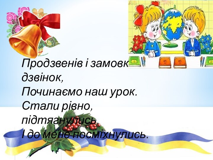 Продзвенів і замовк дзвінок,Починаємо наш урок.Стали рівно, підтягнулись,І до мене посміхнулись.