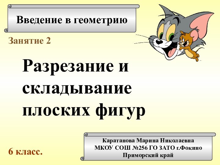 Введение в геометриюКаратанова Марина НиколаевнаМКОУ СОШ №256 ГО ЗАТО г.ФокиноПриморский крайЗанятие 2Разрезание и складываниеплоских фигур6 класс.