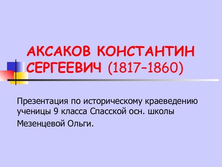 АКСАКОВ КОНСТАНТИН СЕРГЕЕВИЧ (1817–1860)Презентация по историческому краеведению ученицы 9 класса Спасской осн. школыМезенцевой Ольги.