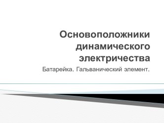 Основоположники динамического электричества. Батарейка. Гальванический элемент