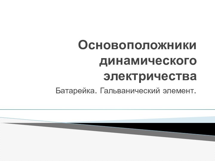 Основоположники динамического электричестваБатарейка. Гальванический элемент.