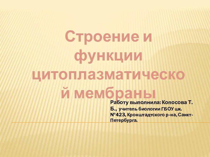 Строение и функции цитоплазматической мембраныРаботу выполнила: Копосова Т.Б., учитель биологии ГБОУ шк.№423, Кронштадтского р-на, Санкт-Петербурга.