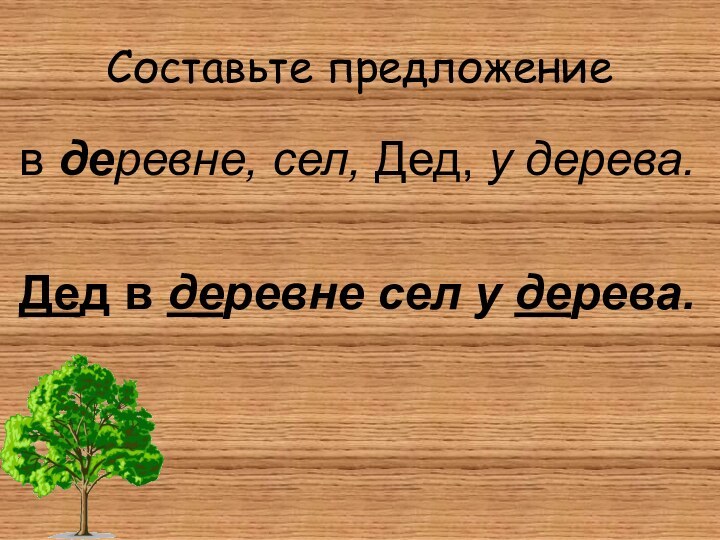 Составьте предложениев деревне, сел, Дед, у дерева.Дед в деревне сел у дерева.