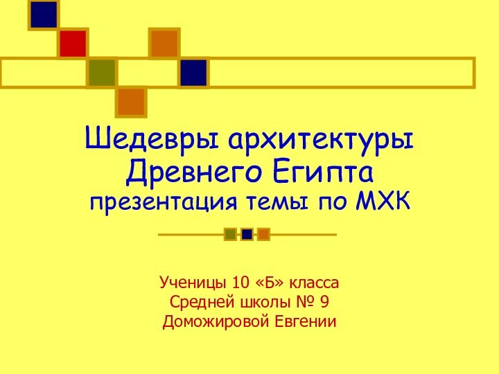 Шедевры архитектуры Древнего Египта презентация темы по МХКУченицы 10 «Б» классаСредней школы № 9Доможировой Евгении